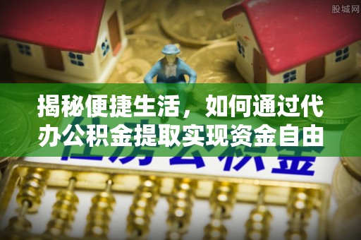 利州揭秘便捷生活，如何通过代办公积金提取实现资金自由