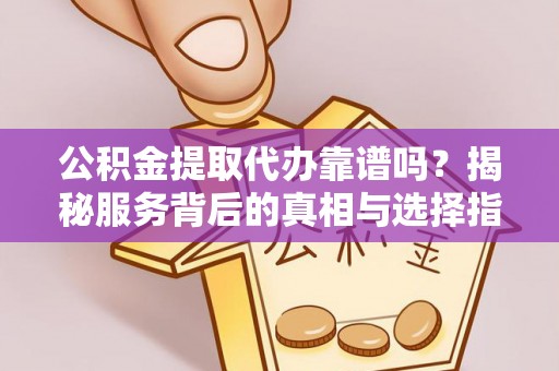 利州公积金提取代办靠谱吗？揭秘服务背后的真相与选择指南