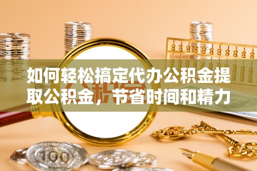 利州如何轻松搞定代办公积金提取公积金，节省时间和精力的秘密武器