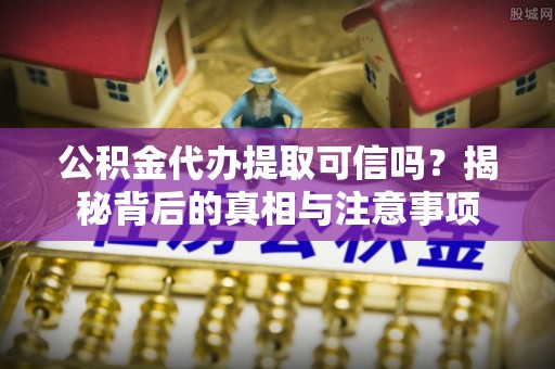 利州公积金代办提取可信吗？揭秘背后的真相与注意事项