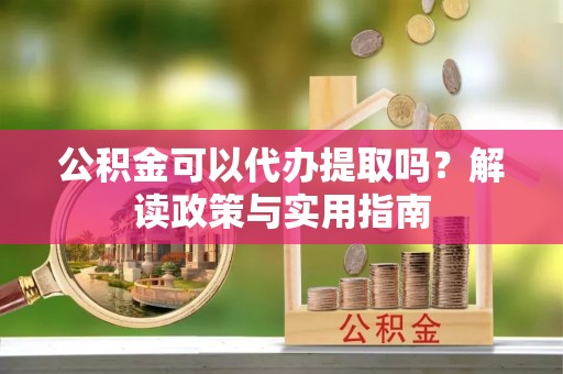 利州公积金可以代办提取吗？解读政策与实用指南