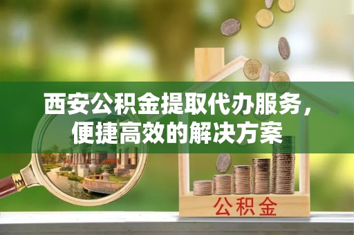 利州西安公积金提取代办服务，便捷高效的解决方案