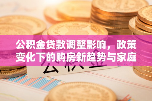 利州公积金贷款调整影响，政策变化下的购房新趋势与家庭财务规划