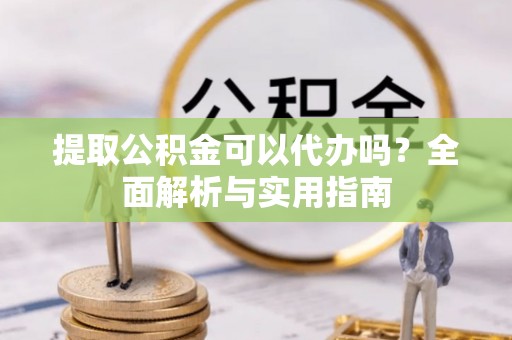 利州提取公积金可以代办吗？全面解析与实用指南
