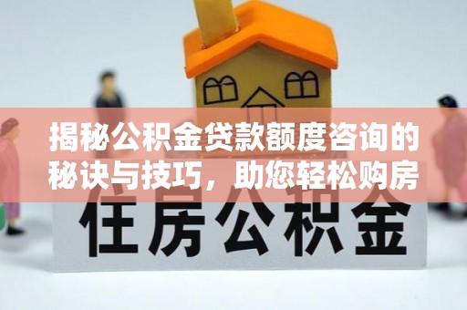 利州揭秘公积金贷款额度咨询的秘诀与技巧，助您轻松购房！