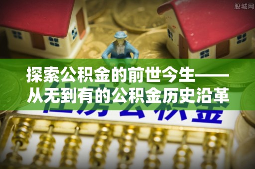 利州探索公积金的前世今生——从无到有的公积金历史沿革