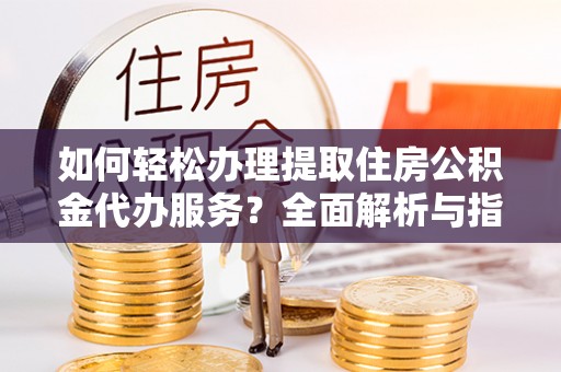 利州如何轻松办理提取住房公积金代办服务？全面解析与指南