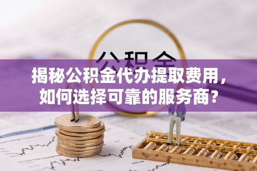 利州揭秘公积金代办提取费用，如何选择可靠的服务商？