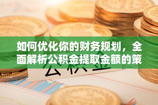 利州如何优化你的财务规划，全面解析公积金提取金额的策略与技巧