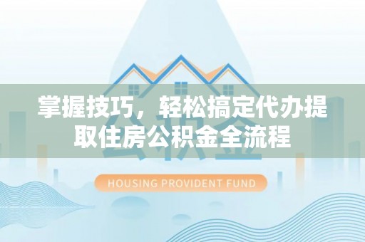 利州掌握技巧，轻松搞定代办提取住房公积金全流程