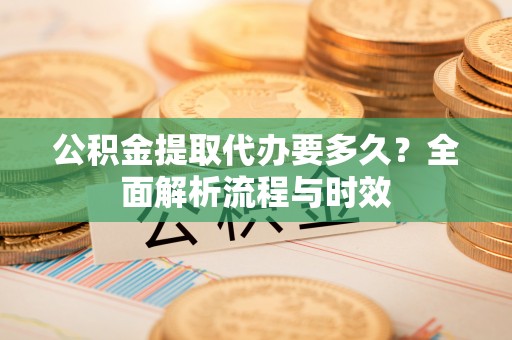 利州公积金提取代办要多久？全面解析流程与时效