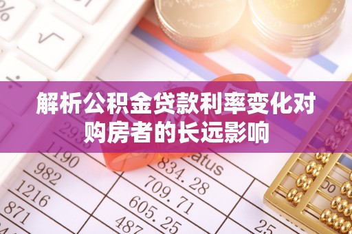 利州解析公积金贷款利率变化对购房者的长远影响