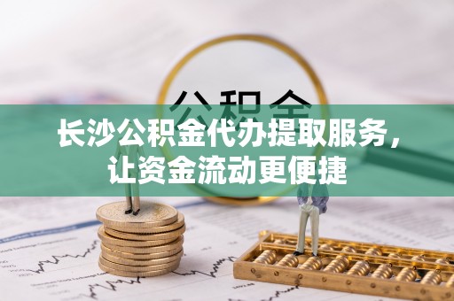 利州长沙公积金代办提取服务，让资金流动更便捷