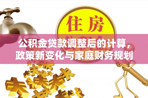利州公积金贷款调整后的计算，政策新变化与家庭财务规划
