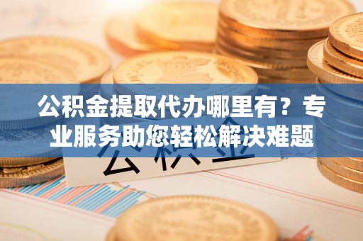 利州公积金提取代办哪里有？专业服务助您轻松解决难题