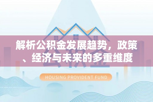 利州解析公积金发展趋势，政策、经济与未来的多重维度