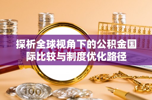 利州探析全球视角下的公积金国际比较与制度优化路径