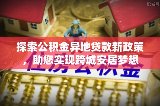 利州探索公积金异地贷款新政策，助您实现跨城安居梦想
