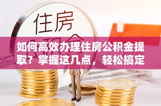 利州如何高效办理住房公积金提取？掌握这几点，轻松搞定！