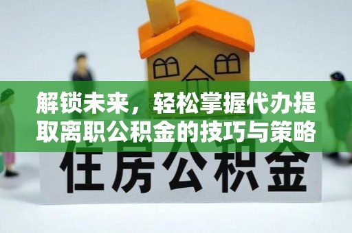 利州解锁未来，轻松掌握代办提取离职公积金的技巧与策略