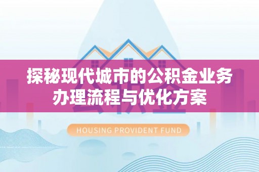 利州探秘现代城市的公积金业务办理流程与优化方案