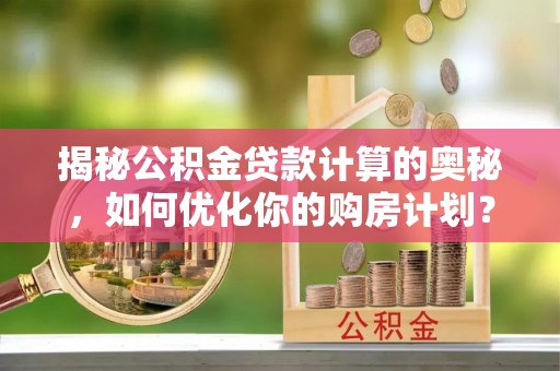利州揭秘公积金贷款计算的奥秘，如何优化你的购房计划？
