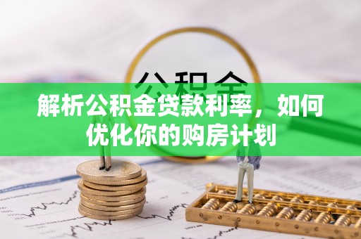 利州解析公积金贷款利率，如何优化你的购房计划