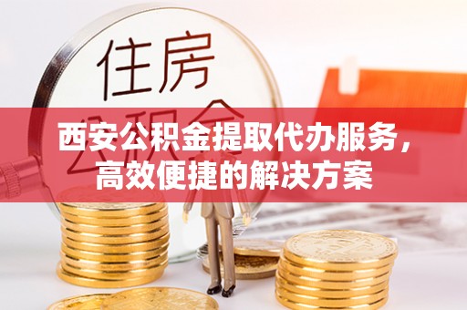利州西安公积金提取代办服务，高效便捷的解决方案