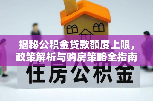 利州揭秘公积金贷款额度上限，政策解析与购房策略全指南