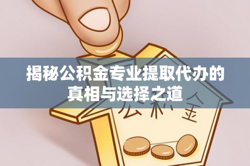 利州揭秘公积金专业提取代办的真相与选择之道