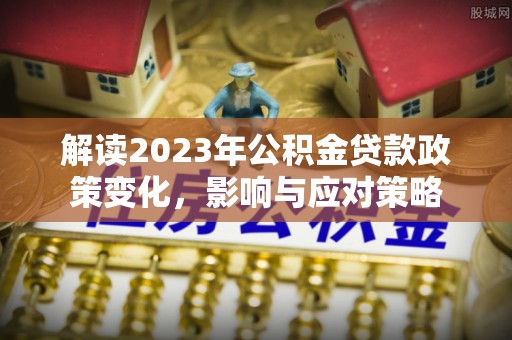 利州解读2023年公积金贷款政策变化，影响与应对策略