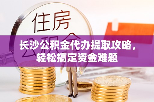 利州长沙公积金代办提取攻略，轻松搞定资金难题