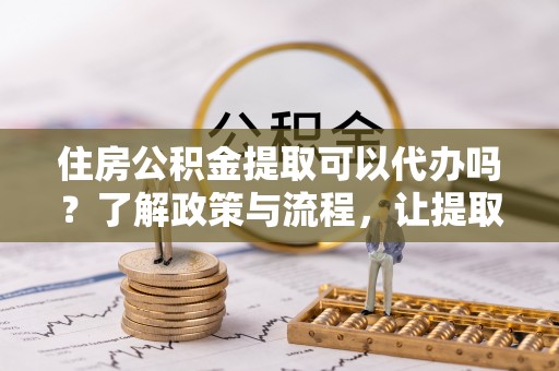 利州住房公积金提取可以代办吗？了解政策与流程，让提取更便捷