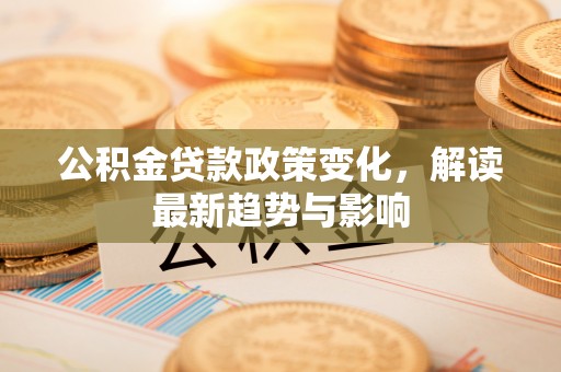 利州公积金贷款政策变化，解读最新趋势与影响