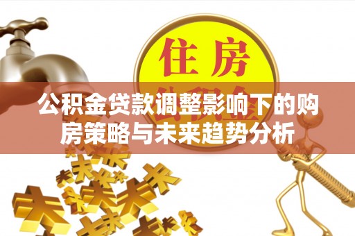 利州公积金贷款调整影响下的购房策略与未来趋势分析