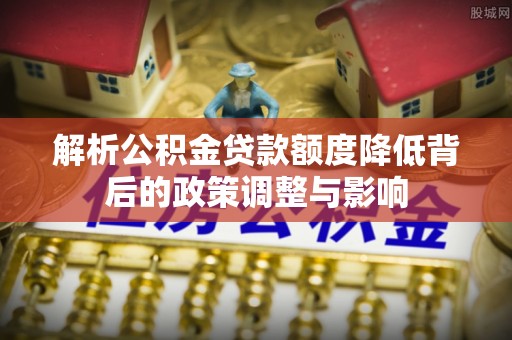 利州解析公积金贷款额度降低背后的政策调整与影响