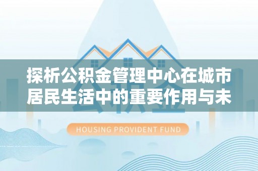 利州探析公积金管理中心在城市居民生活中的重要作用与未来发展趋势