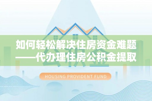 利州如何轻松解决住房资金难题——代办理住房公积金提取服务详解