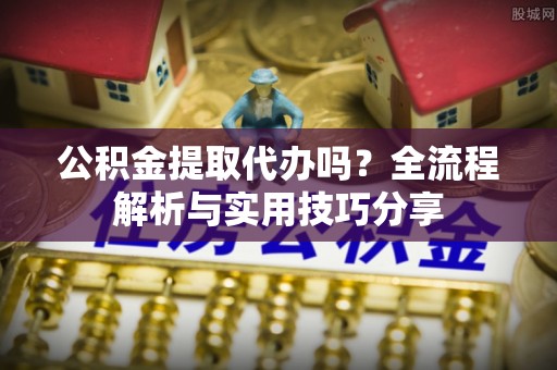 利州公积金提取代办吗？全流程解析与实用技巧分享