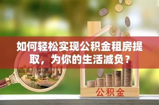 利州如何轻松实现公积金租房提取，为你的生活减负？