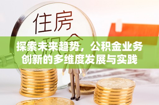 利州探索未来趋势，公积金业务创新的多维度发展与实践