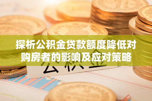 利州探析公积金贷款额度降低对购房者的影响及应对策略
