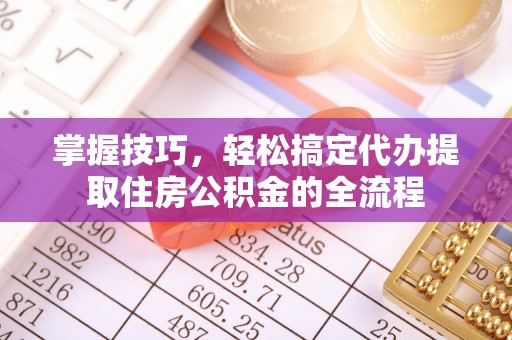 利州掌握技巧，轻松搞定代办提取住房公积金的全流程