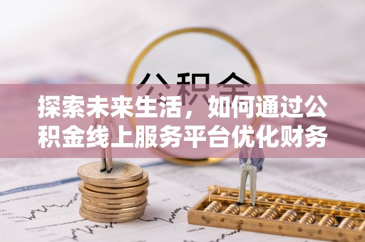 利州探索未来生活，如何通过公积金线上服务平台优化财务管理