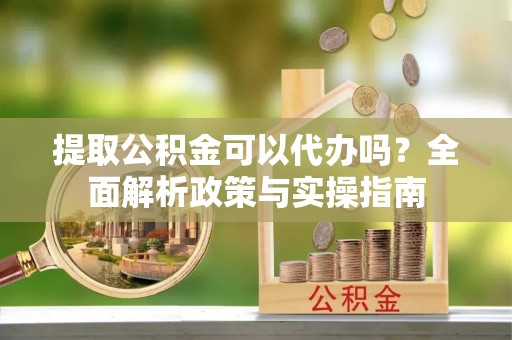 利州提取公积金可以代办吗？全面解析政策与实操指南