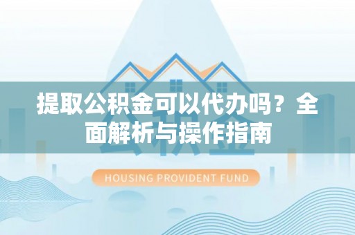 利州提取公积金可以代办吗？全面解析与操作指南