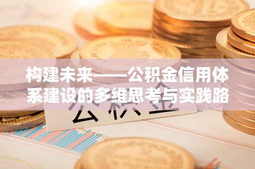 利州构建未来——公积金信用体系建设的多维思考与实践路径