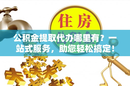 利州公积金提取代办哪里有？一站式服务，助您轻松搞定！