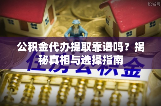 利州公积金代办提取靠谱吗？揭秘真相与选择指南