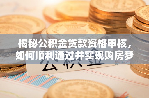 利州揭秘公积金贷款资格审核，如何顺利通过并实现购房梦想